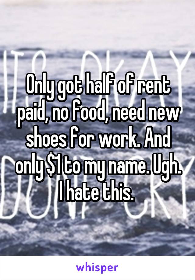 Only got half of rent paid, no food, need new shoes for work. And only $1 to my name. Ugh. I hate this. 