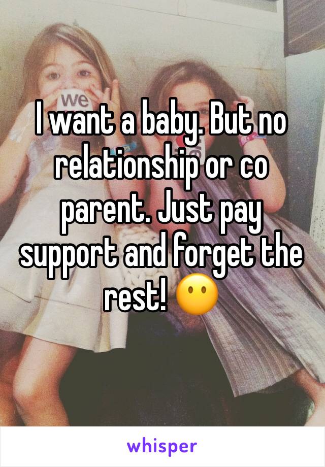 I want a baby. But no relationship or co parent. Just pay support and forget the rest! 😶
