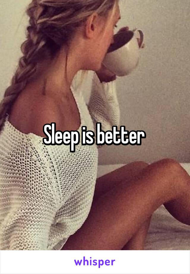 Sleep is better 