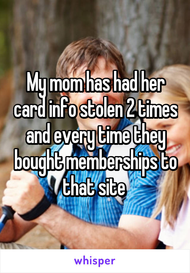 My mom has had her card info stolen 2 times and every time they bought memberships to that site 