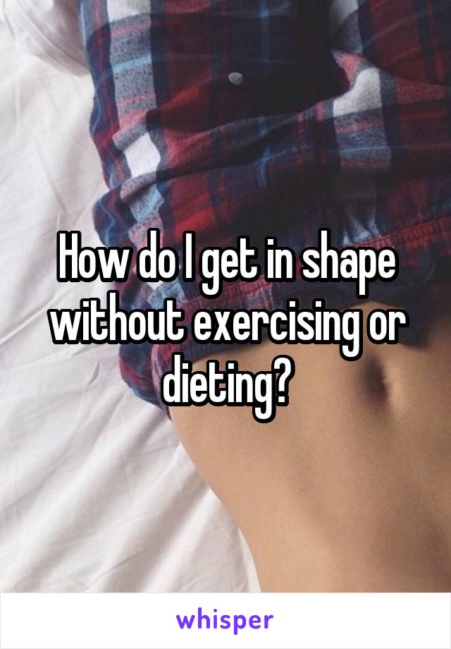 How do I get in shape without exercising or dieting?