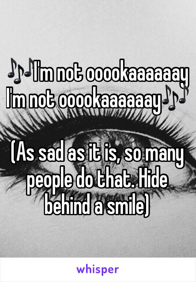 🎶I'm not ooookaaaaaay
I'm not ooookaaaaaay🎶

(As sad as it is, so many people do that. Hide behind a smile)