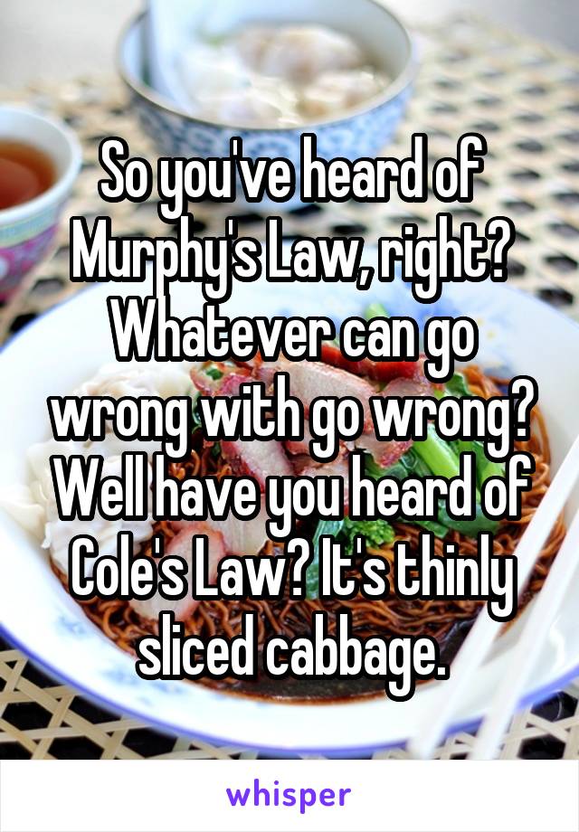So you've heard of Murphy's Law, right? Whatever can go wrong with go wrong? Well have you heard of Cole's Law? It's thinly sliced cabbage.