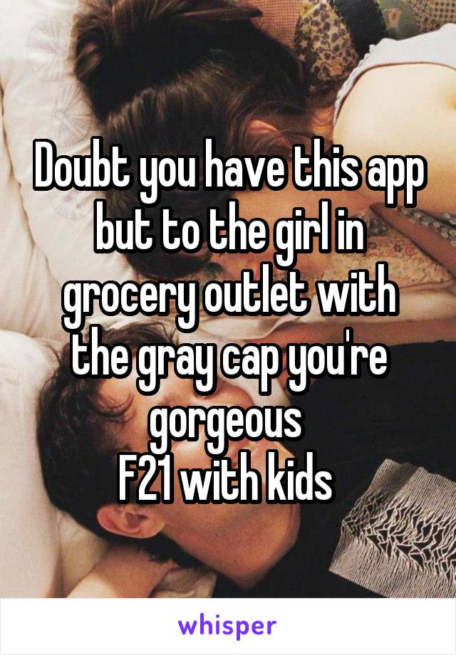 Doubt you have this app but to the girl in grocery outlet with the gray cap you're gorgeous 
F21 with kids 