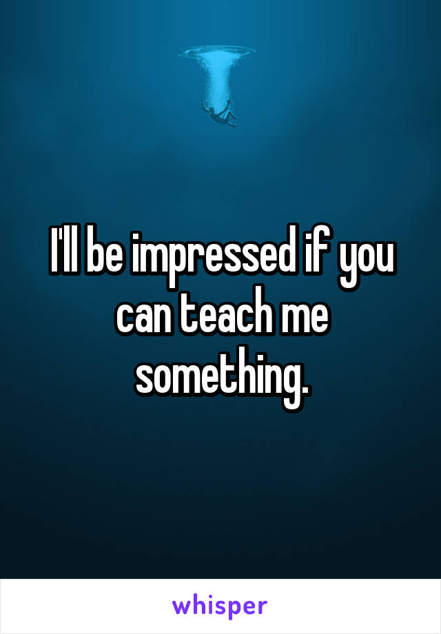 I'll be impressed if you can teach me something.