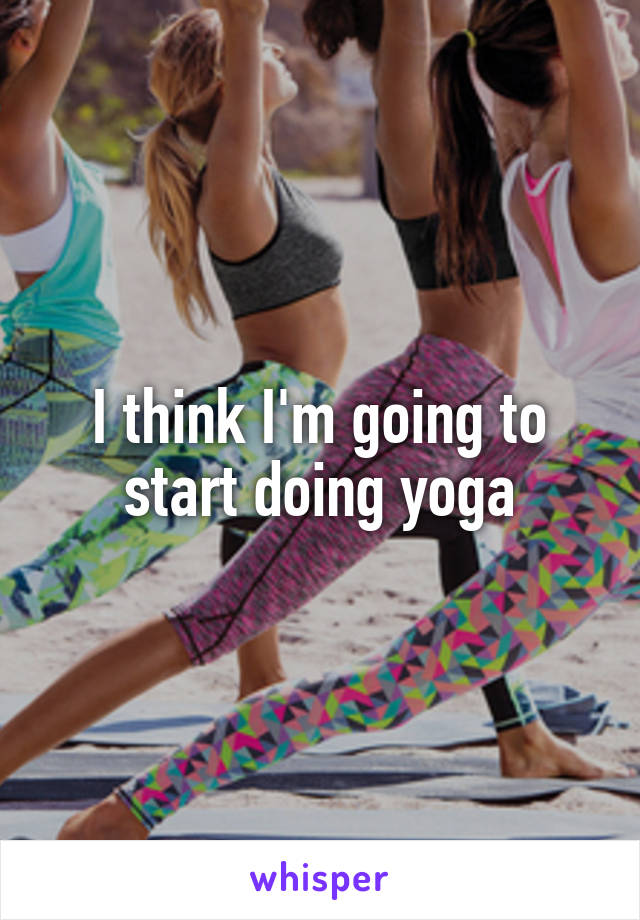 I think I'm going to start doing yoga
