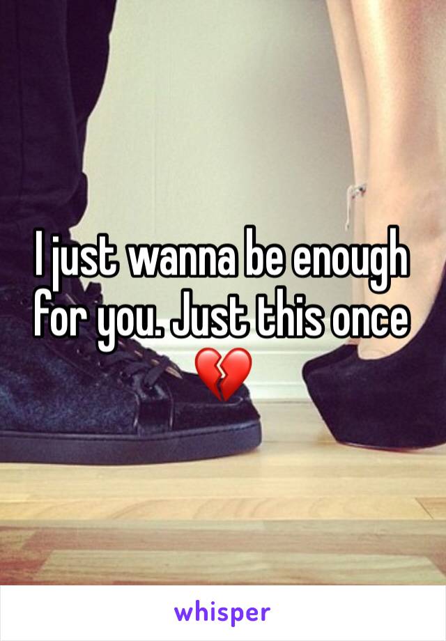 I just wanna be enough for you. Just this once 💔