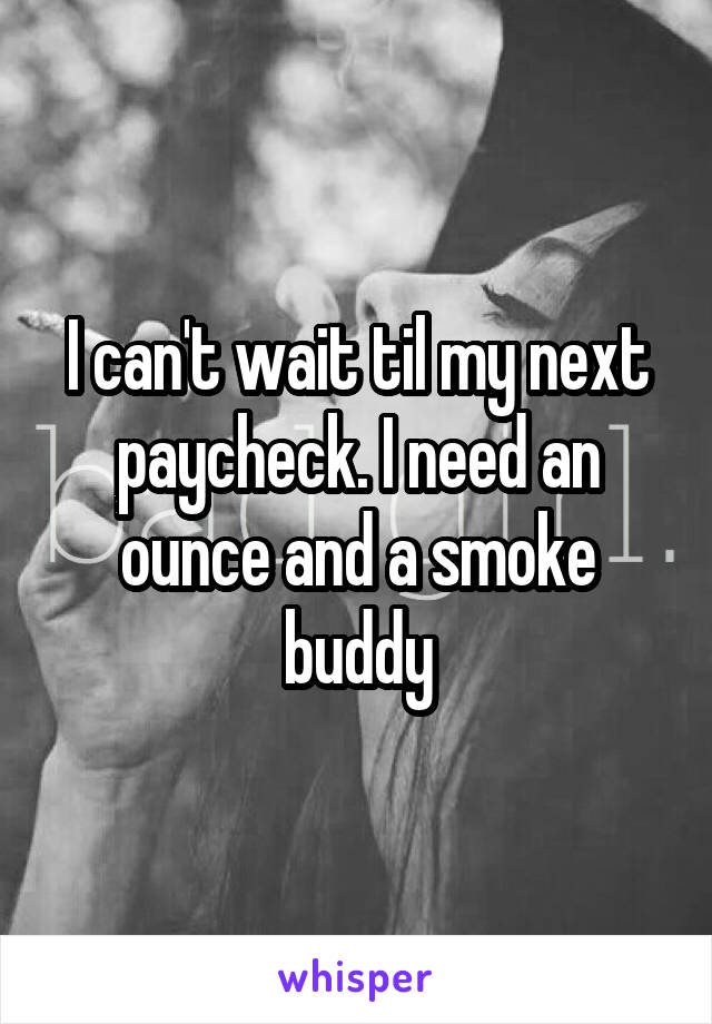 I can't wait til my next paycheck. I need an ounce and a smoke buddy