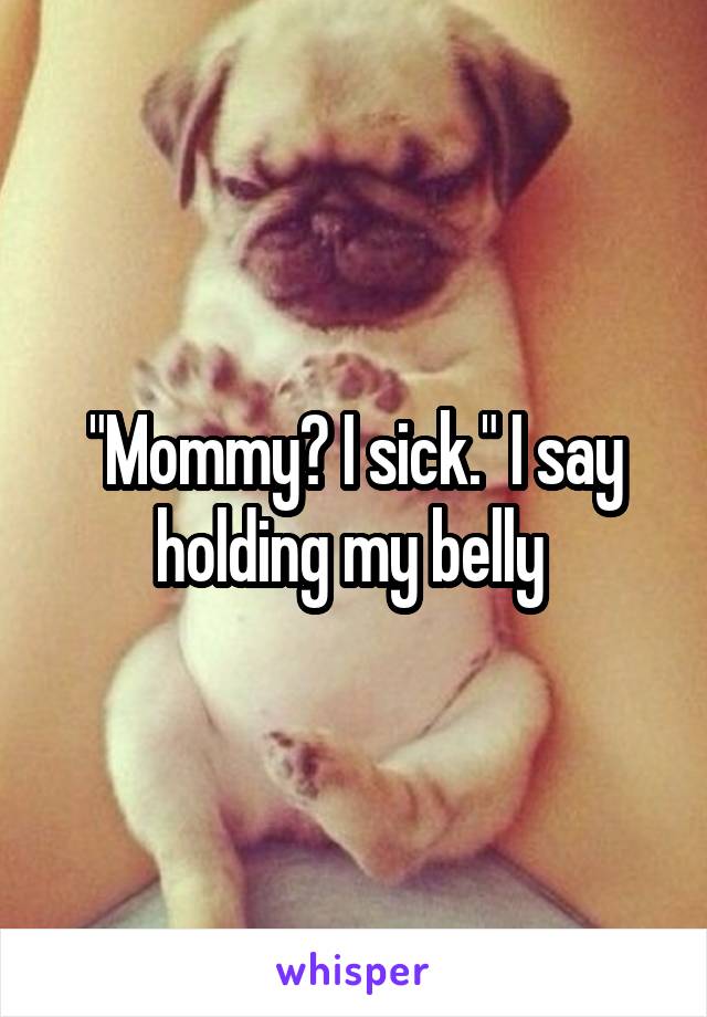 "Mommy? I sick." I say holding my belly 