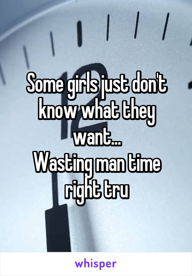 Some girls just don't know what they want...
Wasting man time right tru