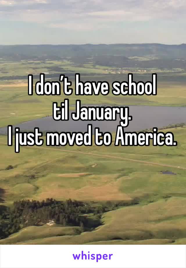 I don’t have school til January.
I just moved to America.