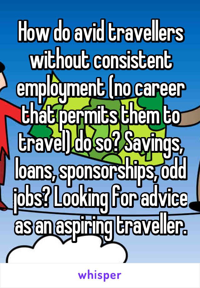 How do avid travellers without consistent employment (no career that permits them to travel) do so? Savings, loans, sponsorships, odd jobs? Looking for advice as an aspiring traveller. 