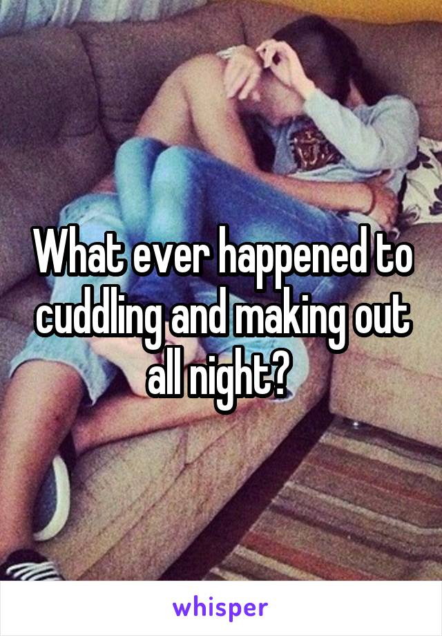 What ever happened to cuddling and making out all night? 