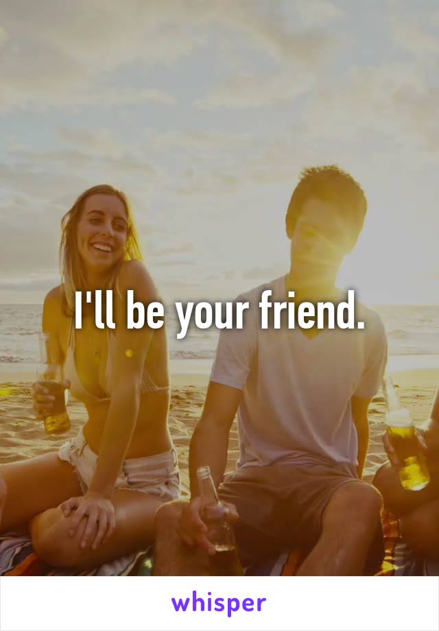 I'll be your friend.