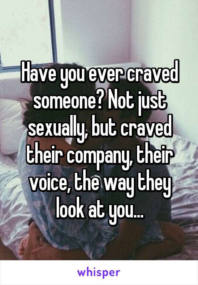 Have you ever craved someone? Not just sexually, but craved their company, their voice, the way they look at you...
