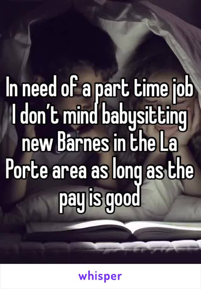 In need of a part time job I don’t mind babysitting new Barnes in the La Porte area as long as the pay is good 