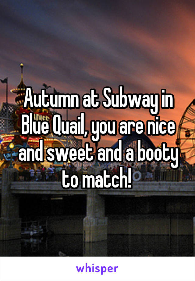 Autumn at Subway in Blue Quail, you are nice and sweet and a booty to match! 