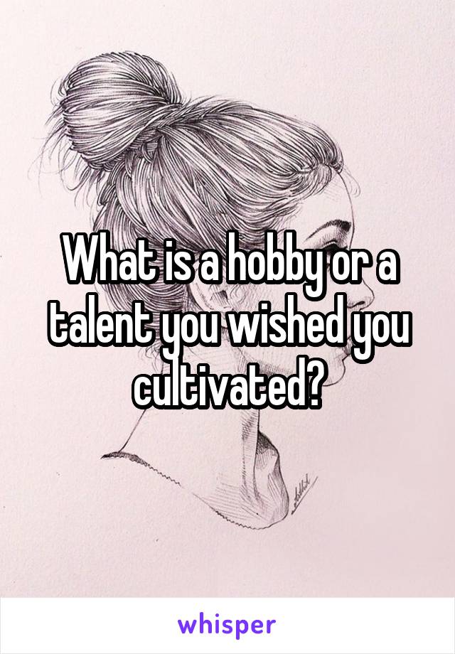 What is a hobby or a talent you wished you cultivated?