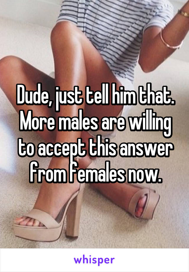Dude, just tell him that. More males are willing to accept this answer from females now.