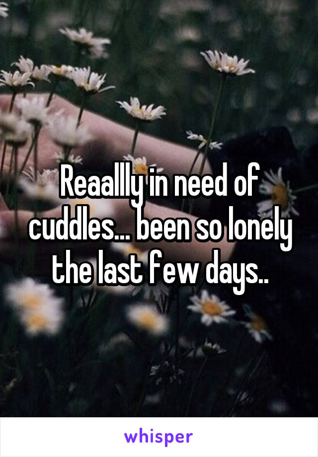 Reaallly in need of cuddles... been so lonely the last few days..