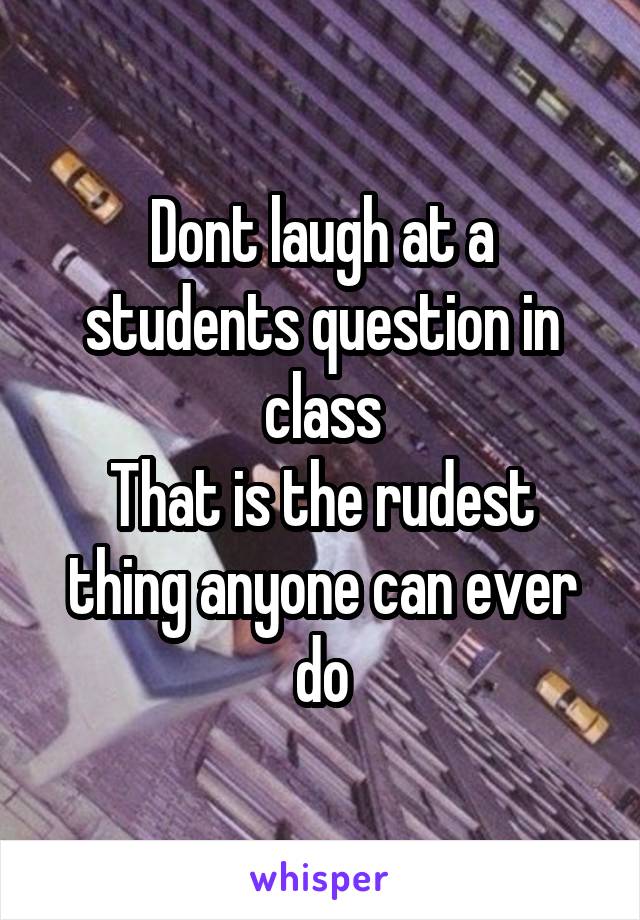 Dont laugh at a students question in class
That is the rudest thing anyone can ever do