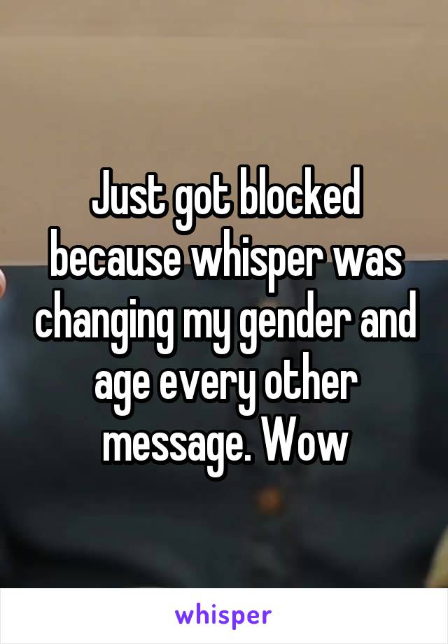 Just got blocked because whisper was changing my gender and age every other message. Wow