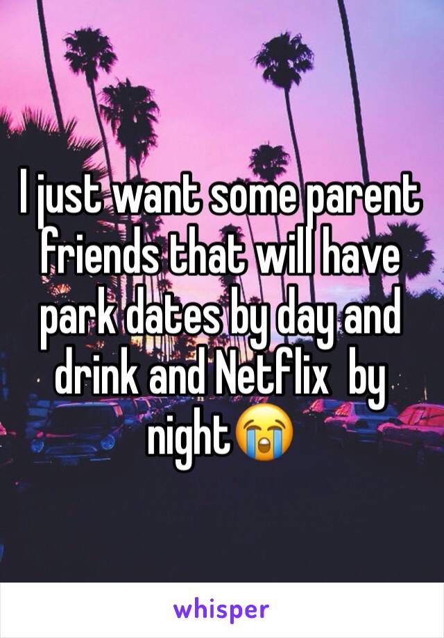 I just want some parent friends that will have park dates by day and drink and Netflix  by night😭