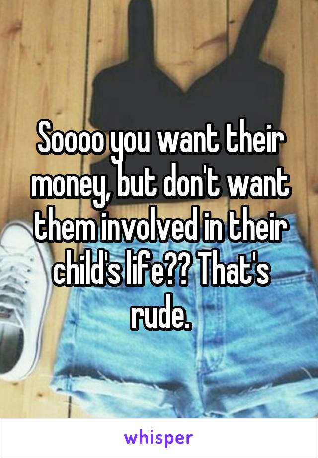 Soooo you want their money, but don't want them involved in their child's life?? That's rude.
