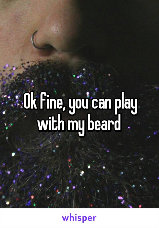 Ok fine, you can play with my beard 