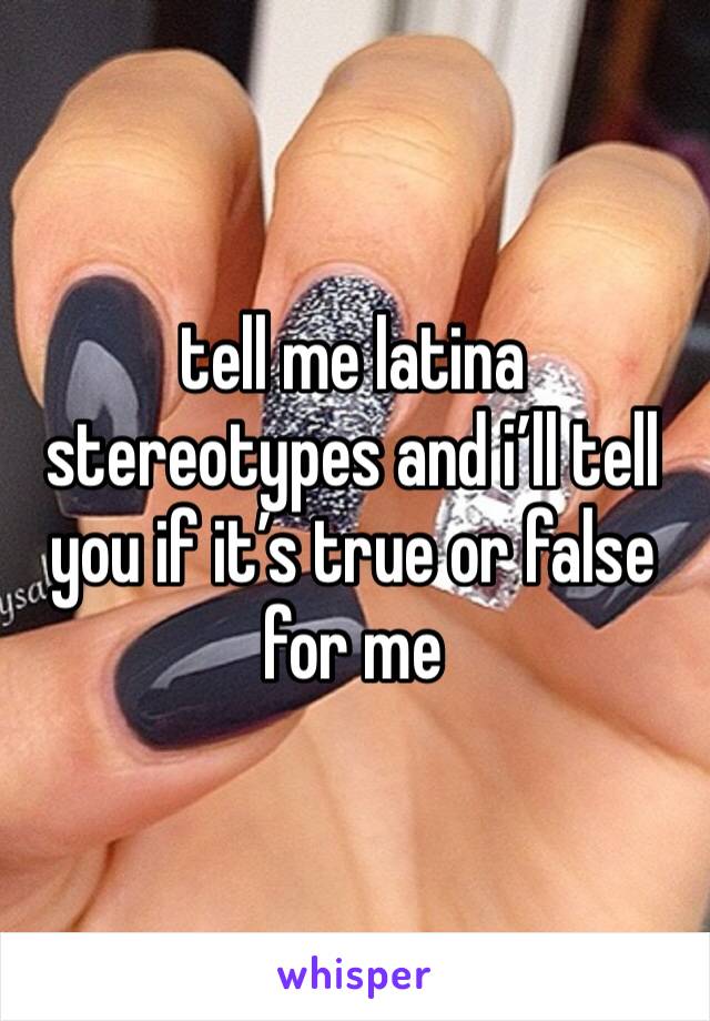 tell me latina stereotypes and i’ll tell you if it’s true or false for me 