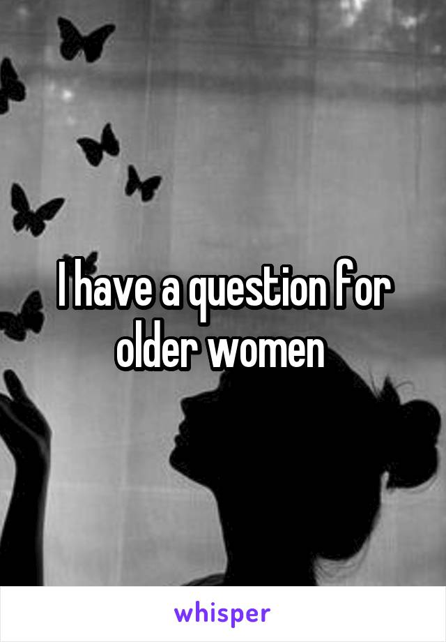 I have a question for older women 