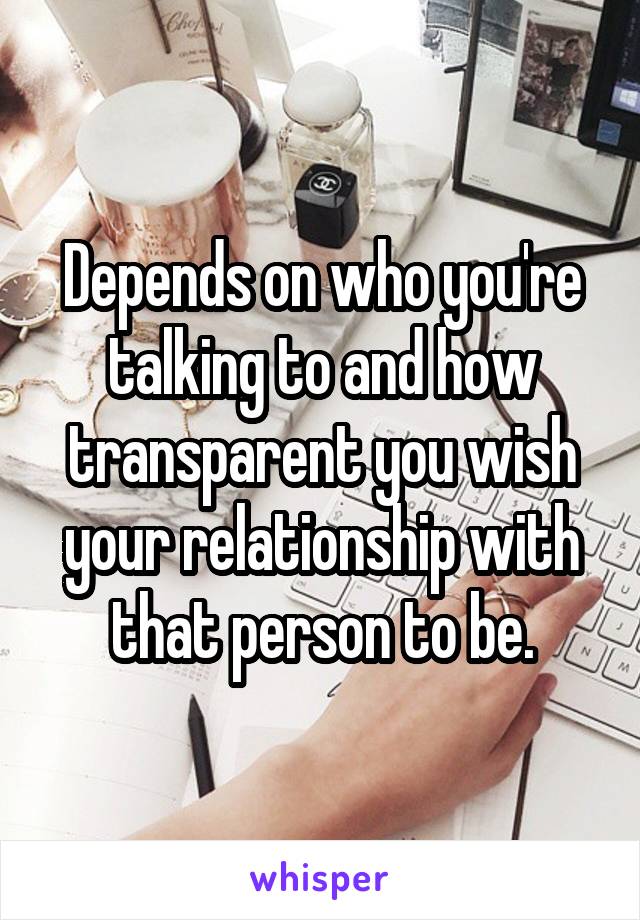 Depends on who you're talking to and how transparent you wish your relationship with that person to be.