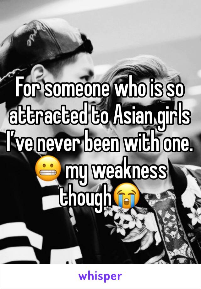 For someone who is so attracted to Asian girls I’ve never been with one. 😬 my weakness though😭