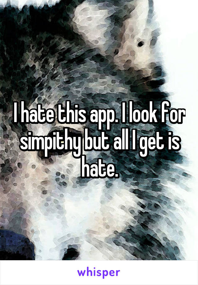 I hate this app. I look for simpithy but all I get is hate.
