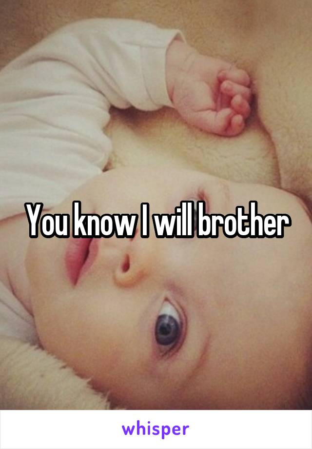 You know I will brother