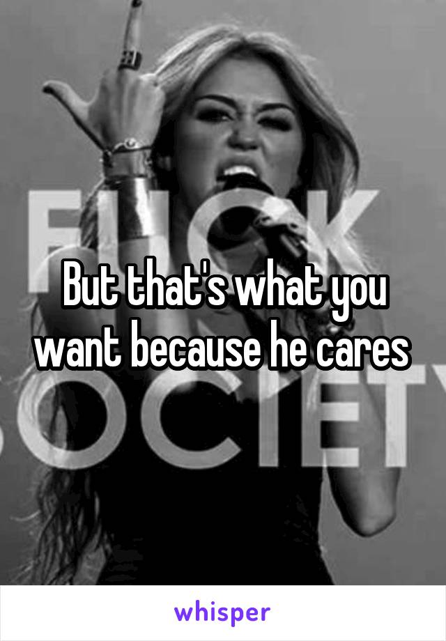 But that's what you want because he cares 