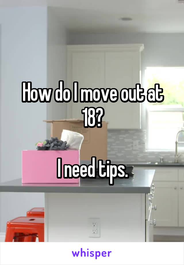 How do I move out at 18?

I need tips.