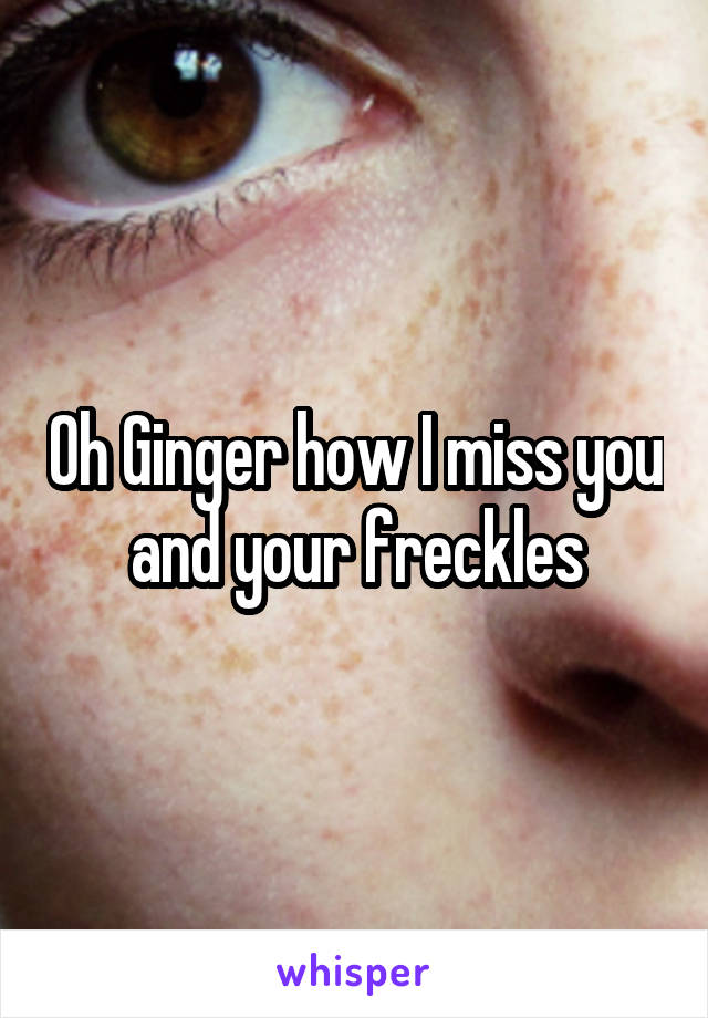 Oh Ginger how I miss you and your freckles