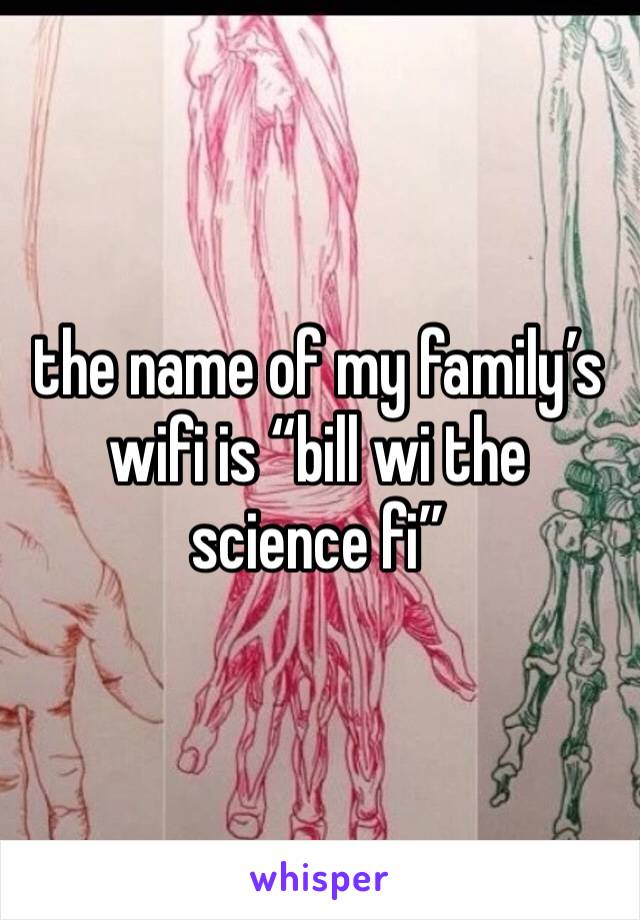 the name of my family’s wifi is “bill wi the science fi”