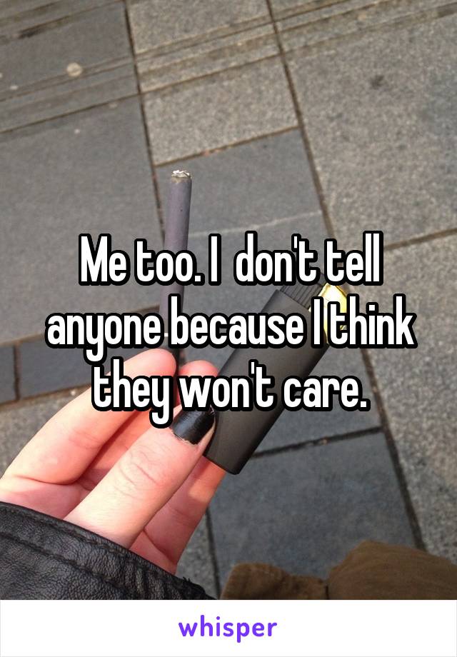 Me too. I  don't tell anyone because I think they won't care.