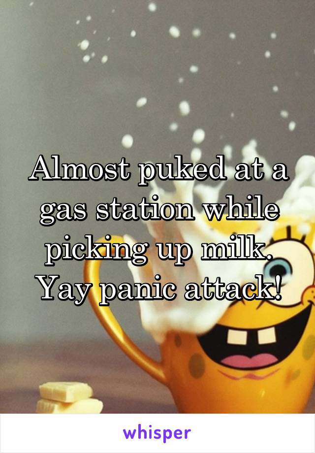 Almost puked at a gas station while picking up milk.
Yay panic attack!