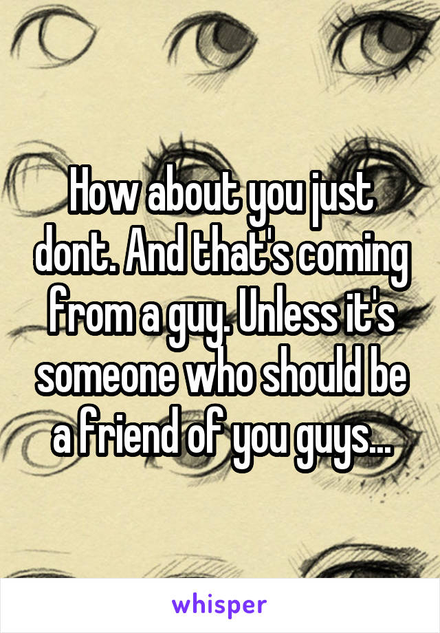 How about you just dont. And that's coming from a guy. Unless it's someone who should be a friend of you guys...