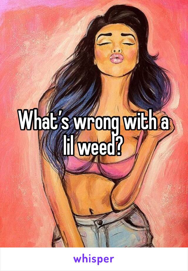 What’s wrong with a lil weed?