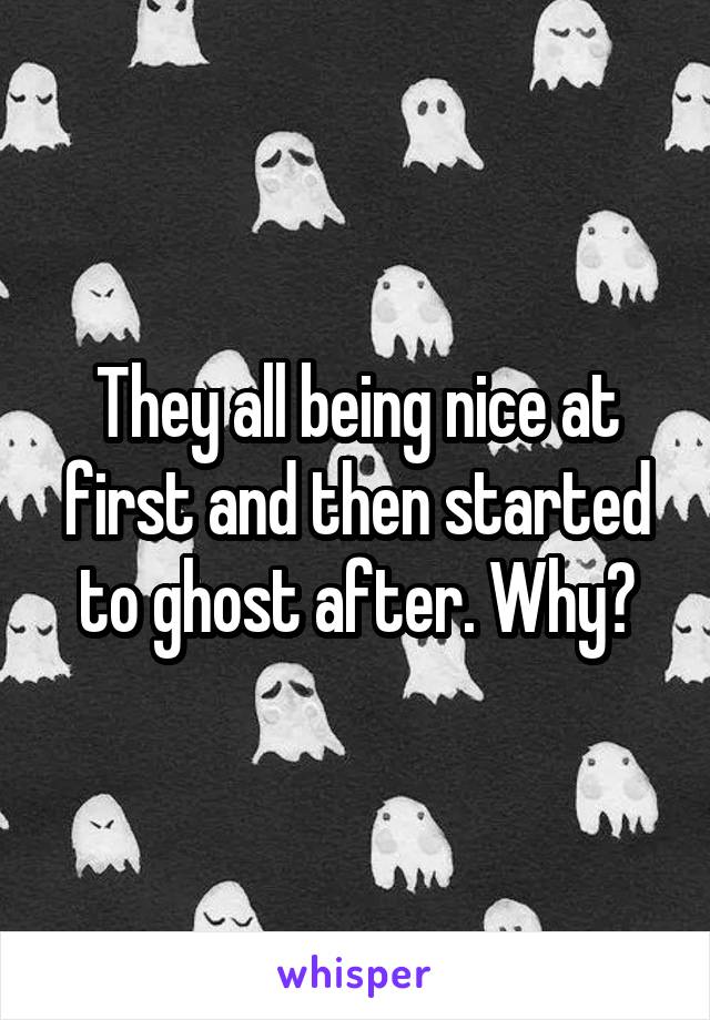 They all being nice at first and then started to ghost after. Why?