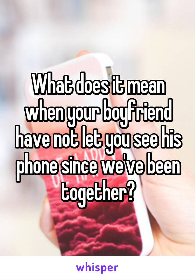 What does it mean when your boyfriend have not let you see his phone since we've been together?
