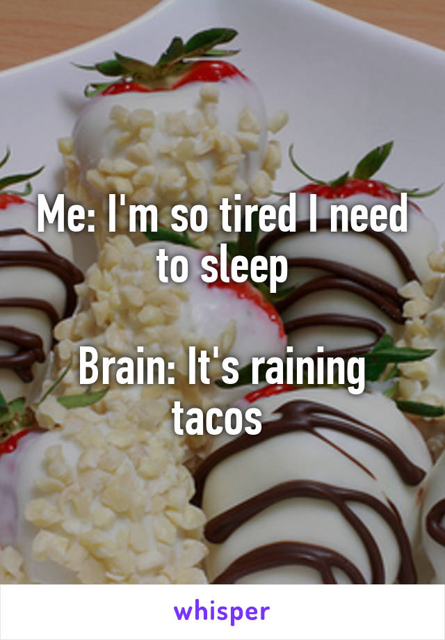 Me: I'm so tired I need to sleep

Brain: It's raining tacos 
