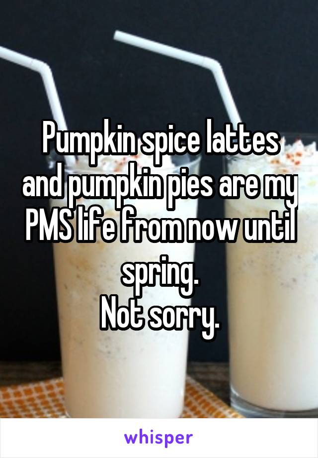 Pumpkin spice lattes and pumpkin pies are my PMS life from now until spring.
Not sorry.