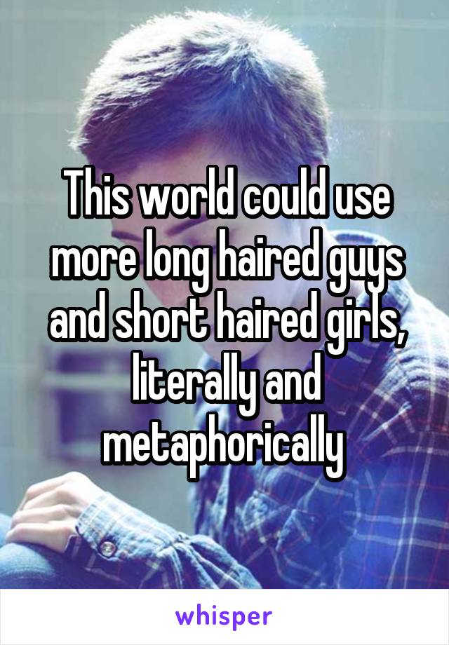 This world could use more long haired guys and short haired girls, literally and metaphorically 