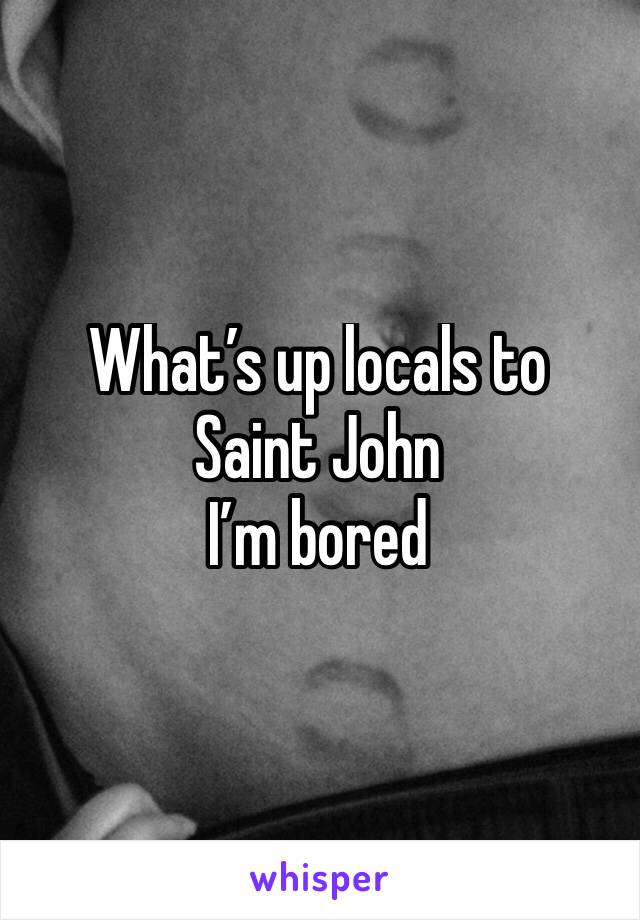 What’s up locals to Saint John 
I’m bored 
