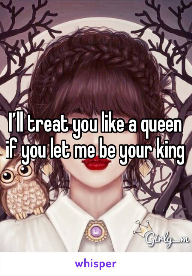 I’ll treat you like a queen if you let me be your king 